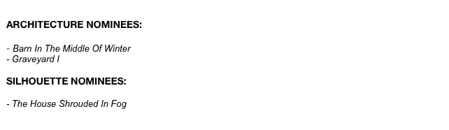 
Architecture Nominees:

- Barn In The Middle Of Winter
- Graveyard I

silhouette Nominees:

- The House Shrouded In Fog