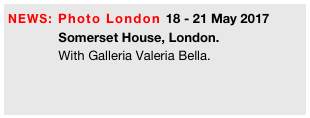 NEWS: Photo London 18 - 21 May 2017
              Somerset House, London.
              With Galleria Valeria Bella.
           