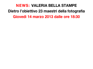 NEWS: VALERIA BELLA STAMPE
Dietro l’obiettivo 23 maestri della fotografia 
Giovedì 14 marzo 2013 dalle ore 18:30