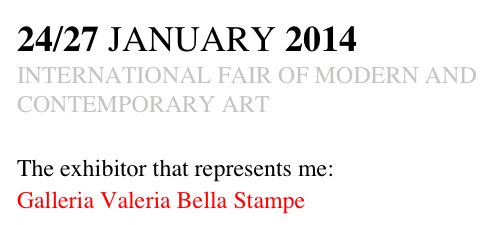24/27 JANUARY 2014
INTERNATIONAL FAIR OF MODERN AND CONTEMPORARY ART

The exhibitor that represents me: 
Galleria Valeria Bella Stampe