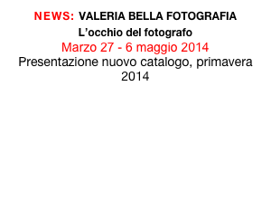 NEWS: VALERIA BELLA FOTOGRAFIA
L’occhio del fotografo 
Marzo 27 - 6 maggio 2014
Presentazione nuovo catalogo, primavera 2014