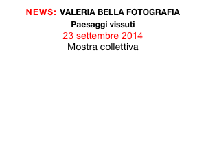 NEWS: VALERIA BELLA FOTOGRAFIA
Paesaggi vissuti
23 settembre 2014
Mostra collettiva