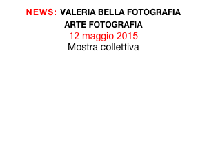 NEWS: VALERIA BELLA FOTOGRAFIA
ARTE FOTOGRAFIA
12 maggio 2015
Mostra collettiva
