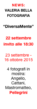 NEWS: 
VALERIA BELLA FOTOGRAFIA

“DiversaMente”

22 settembre 
invito alle 18:30

23 settembre - 16 ottobre 2015

4 fotografi in mostra: 
Angello, 
Cattani, Mastromatteo, Pellegrini