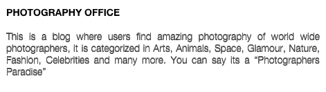 PHOTOGRAPHY OFFICE

This is a blog where users find amazing photography of world wide photographers, it is categorized in Arts, Animals, Space, Glamour, Nature, Fashion, Celebrities and many more. You can say its a “Photographers Paradise”